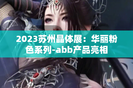 2023苏州晶体展：华丽粉色系列-abb产品亮相