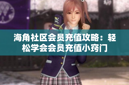 海角社区会员充值攻略：轻松学会会员充值小窍门
