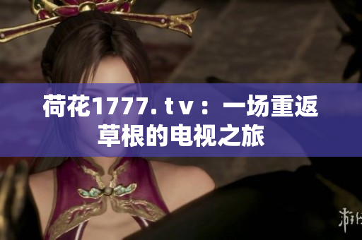 荷花1777. tⅴ：一场重返草根的电视之旅