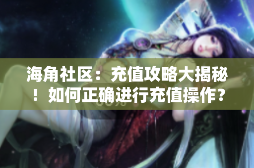 海角社区：充值攻略大揭秘！如何正确进行充值操作？