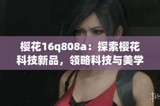 樱花16q808a：探索樱花科技新品，领略科技与美学的完美融合
