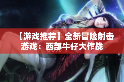 【游戏推荐】全新冒险射击游戏：西部牛仔大作战