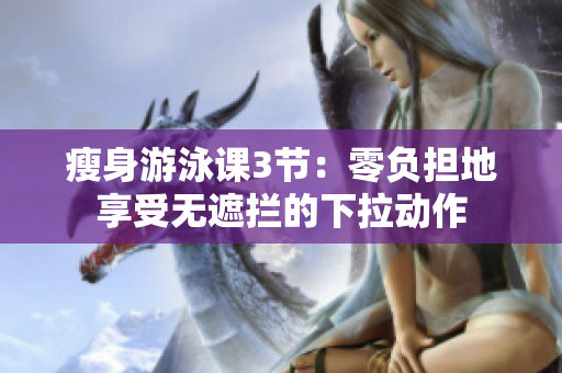 瘦身游泳课3节：零负担地享受无遮拦的下拉动作