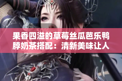 果香四溢的草莓丝瓜芭乐鸭脖奶茶搭配：清新美味让人心动