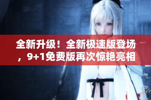 全新升级！全新极速版登场，9+1免费版再次惊艳亮相
