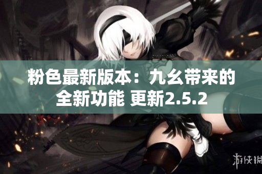 粉色最新版本：九幺带来的全新功能 更新2.5.2