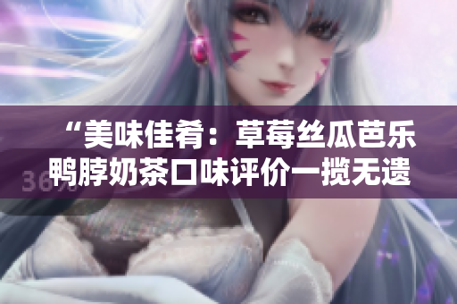 “美味佳肴：草莓丝瓜芭乐鸭脖奶茶口味评价一揽无遗”