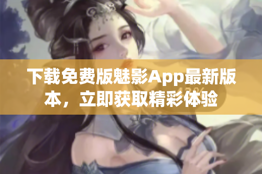 下载免费版魅影App最新版本，立即获取精彩体验