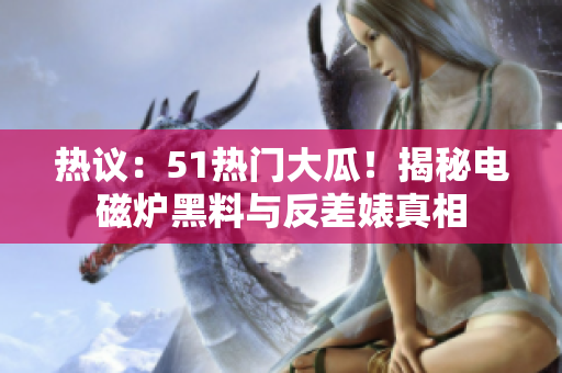 热议：51热门大瓜！揭秘电磁炉黑料与反差婊真相