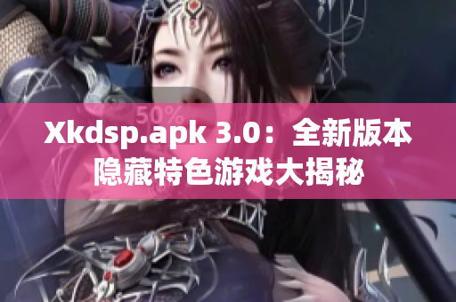 Xkdsp.apk 3.0：全新版本隐藏特色游戏大揭秘