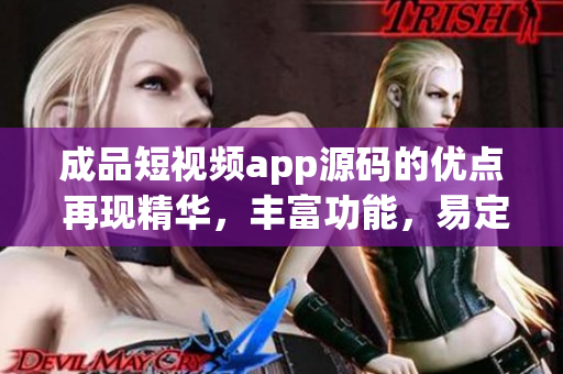 成品短视频app源码的优点 再现精华，丰富功能，易定制