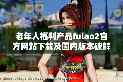 老年人福利产品fulao2官方网站下载及国内版本破解攻略