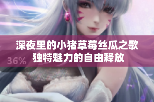 深夜里的小猪草莓丝瓜之歌 独特魅力的自由释放