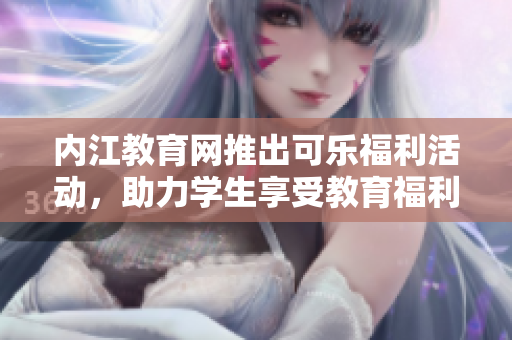 内江教育网推出可乐福利活动，助力学生享受教育福利