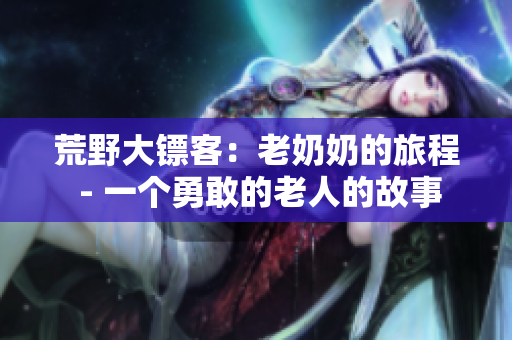 荒野大镖客：老奶奶的旅程 - 一个勇敢的老人的故事