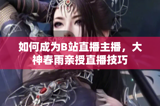 如何成为B站直播主播，大神春雨亲授直播技巧