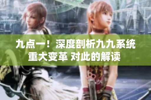 九点一！深度剖析九九系统重大变革 对此的解读 