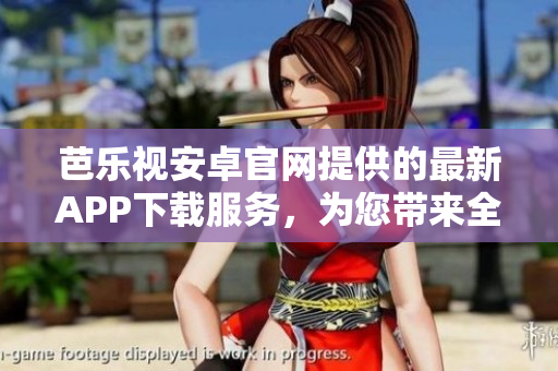 芭乐视安卓官网提供的最新APP下载服务，为您带来全新的观影体验