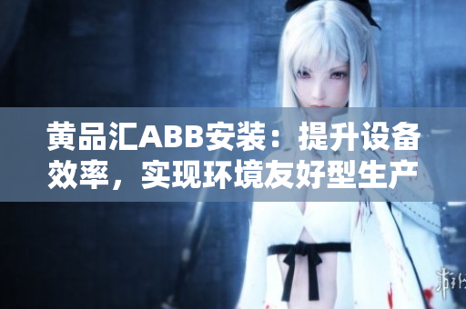 黄品汇ABB安装：提升设备效率，实现环境友好型生产