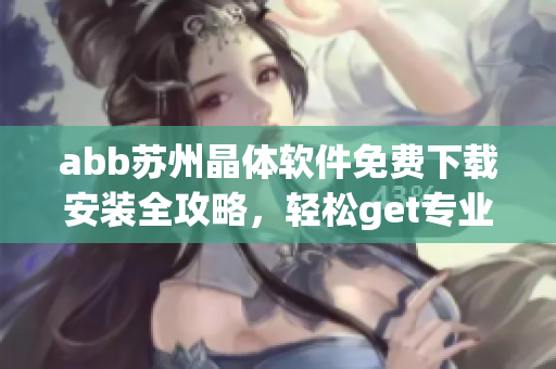 abb苏州晶体软件免费下载安装全攻略，轻松get专业技能