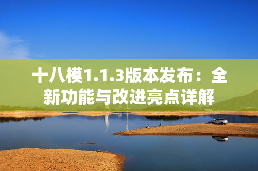 十八模1.1.3版本发布：全新功能与改进亮点详解