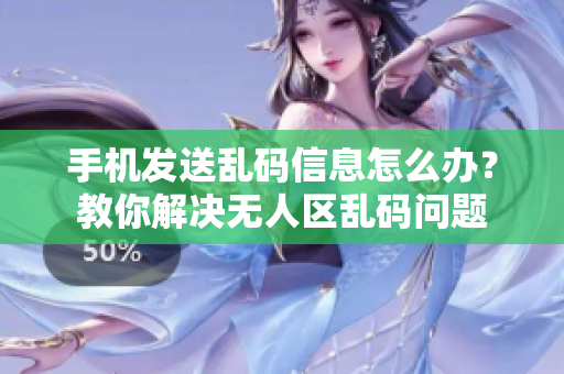 手机发送乱码信息怎么办？教你解决无人区乱码问题