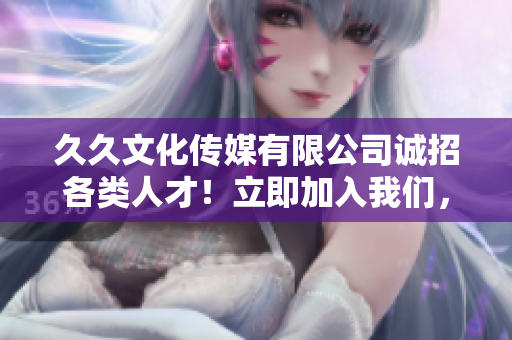 久久文化传媒有限公司诚招各类人才！立即加入我们，共铸文化传媒繁荣未来