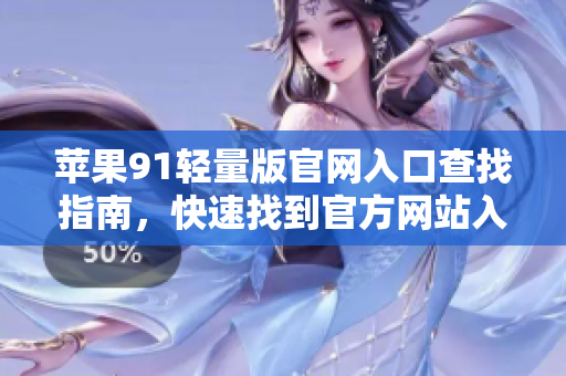 苹果91轻量版官网入口查找指南，快速找到官方网站入口