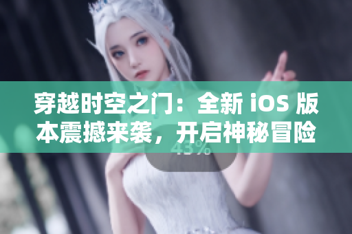 穿越时空之门：全新 iOS 版本震撼来袭，开启神秘冒险之旅