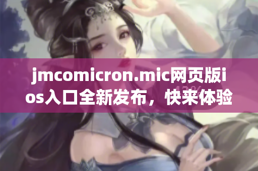 jmcomicron.mic网页版ios入口全新发布，快来体验最新版本！