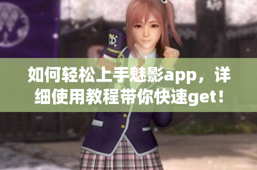如何轻松上手魅影app，详细使用教程带你快速get！