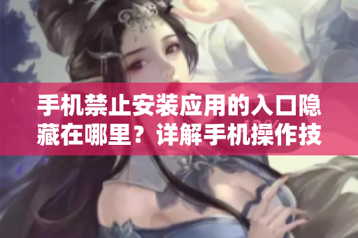 手机禁止安装应用的入口隐藏在哪里？详解手机操作技巧