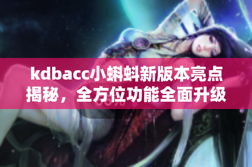 kdbacc小蝌蚪新版本亮点揭秘，全方位功能全面升级