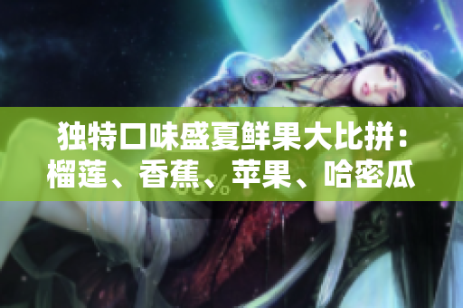 独特口味盛夏鲜果大比拼：榴莲、香蕉、苹果、哈密瓜、水蜜桃，谁是你的最爱？