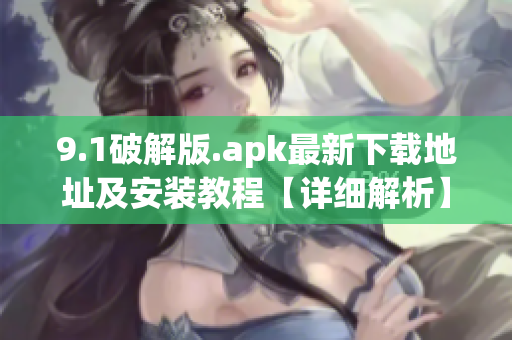 9.1破解版.apk最新下载地址及安装教程【详细解析】