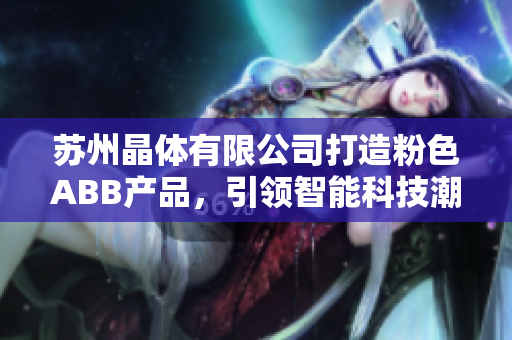 苏州晶体有限公司打造粉色ABB产品，引领智能科技潮流