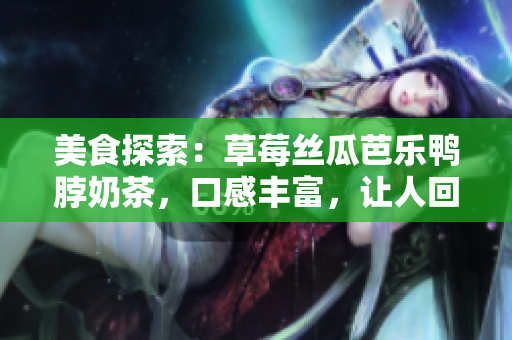 美食探索：草莓丝瓜芭乐鸭脖奶茶，口感丰富，让人回味无穷