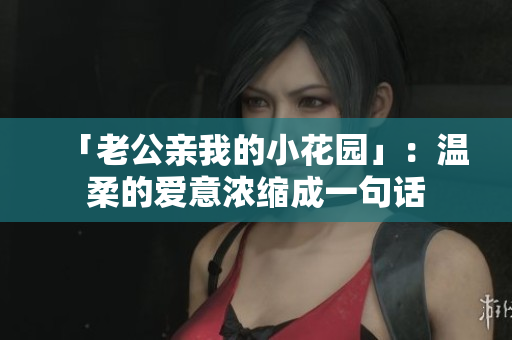 「老公亲我的小花园」：温柔的爱意浓缩成一句话