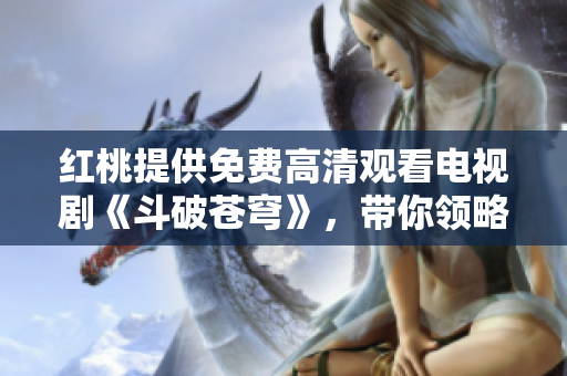 红桃提供免费高清观看电视剧《斗破苍穹》，带你领略无限惊喜