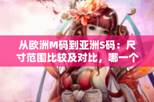 从欧洲M码到亚洲S码：尺寸范围比较及对比，哪一个更适合您的尺码？