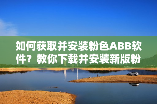 如何获取并安装粉色ABB软件？教你下载并安装新版粉色软件