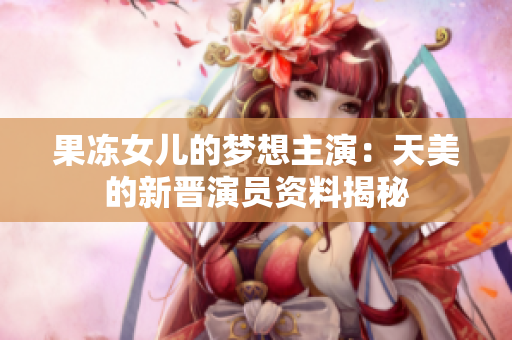 果冻女儿的梦想主演：天美的新晋演员资料揭秘