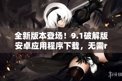 全新版本登场！9.1破解版安卓应用程序下载，无需root权限激活，免费使用！