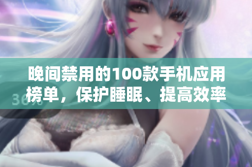 晚间禁用的100款手机应用榜单，保护睡眠、提高效率！