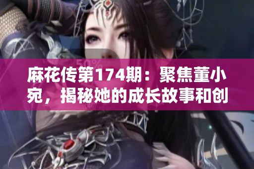 麻花传第174期：聚焦董小宛，揭秘她的成长故事和创作心路历程