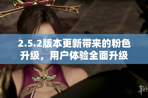 2.5.2版本更新带来的粉色升级，用户体验全面升级