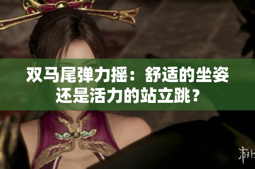 双马尾弹力摇：舒适的坐姿还是活力的站立跳？