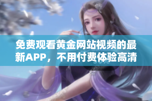 免费观看黄金网站视频的最新APP，不用付费体验高清内容