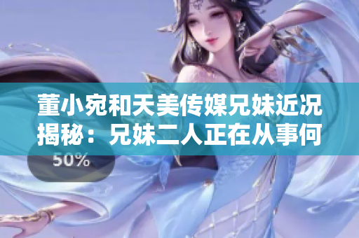 董小宛和天美传媒兄妹近况揭秘：兄妹二人正在从事何种活动？