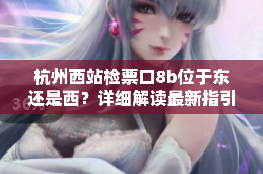 杭州西站检票口8b位于东还是西？详细解读最新指引